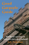 Good Gargoyle Guide: Medieval Carvings of Leicestershire and Rutland - Trubshaw, Bob