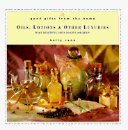 Good Gifts from the Home: Oils, Lotions & Other Luxuries: Make Beautiful Gifts to Give (or Keep)