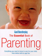 Good Housekeeping The Essential Book Of Parenting: Everything you need to know to care for your child, from before birth to age five