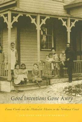 Good Intentions Gone Awry: Emma Crosby and the Methodist Mission on the Northwest Coast - Hare, Jan