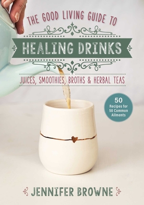 Good Living Guide to Healing Drinks: Juices, Smoothies, Broths & Herbal Teas - Browne, Jennifer, and Courtney, Chrissy (Photographer)