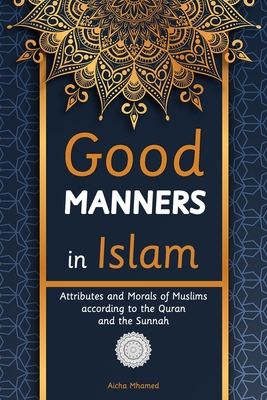 Good Manners in Islam: Attributes and Morals of Muslims according to the Quran and the Sunnah - Mhamed, Aicha