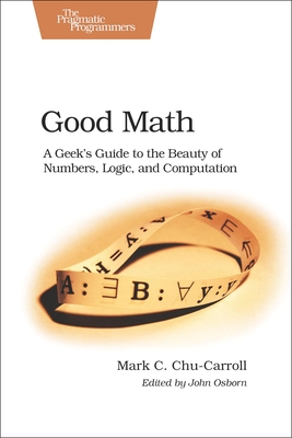 Good Math: A Geek's Guide to the Beauty of Numbers, Logic, and Computation - Chu-Carroll, Mark