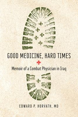 Good Medicine, Hard Times: Memoir of a Combat Physician in Iraq - Horvath, Edward P, MD