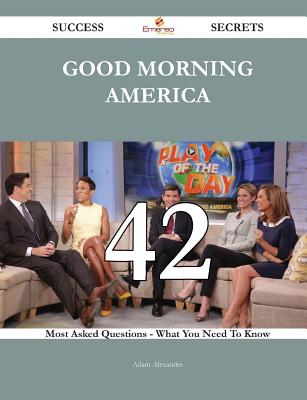 Good Morning America 42 Success Secrets - 42 Most Asked Questions on Good Morning America - What You Need to Know - Alexander, Adam