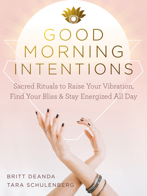 Good Morning Intentions: Sacred Rituals to Raise Your Vibration, Find Your Bliss, and Stay Energized All Day - Deanda, Britt, and Schulenberg, Tara