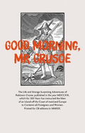 Good Morning, Mr Crusoe: The Life and Strange Surprizing Adventures of Robinson Crusoe, published in the year MDCCXIX, which for 300 years has instructed the Men of an Island off the Coast of Mainland Europe to Contemn all Foreigners and Women. Printed...