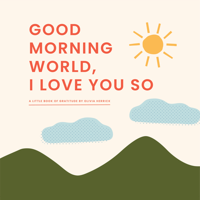 Good Morning, World--I Love You So: A Little Book of Gratitude - Herrick, Olivia