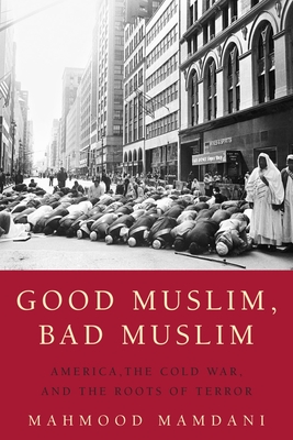 Good Muslim, Bad Muslim: America, the Cold War, and the Roots of Terror - Mamdani, Mahmood