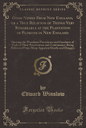 Good Newes from New England, or a True Relation of Things Very Remarkable at the Plantation of Plimoth in New England: Shewing the Wondrous Providence and Goodness of God, in Their Preservation and Continuance, Being Delivered from Many Apparent Deaths an