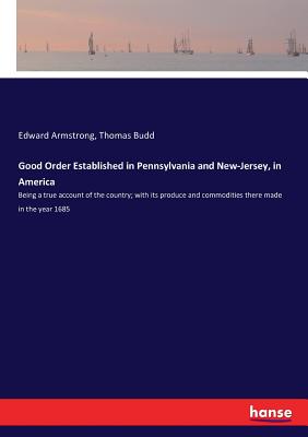 Good Order Established in Pennsylvania and New-Jersey, in America: Being a true account of the country; with its produce and commodities there made in the year 1685 - Armstrong, Edward, and Budd, Thomas