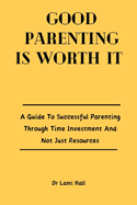 Good Parenting Is Worth It: A Guide To Successful Parenting Through Time Investment And Not Just Resources.