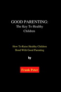 Good Parenting: The Key To Healthy Children: How To Raise Healthy Children Bond With Good Parenting