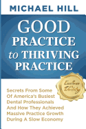 Good Practice to Thriving Practice: Secrets from Some of America's Busiest Dental Professionals and How They Achieved Massive Practice Growth During a Slow Economy