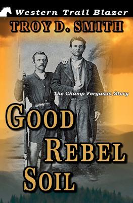 Good Rebel Soil: The Champ Ferguson Story - Smith, Troy D