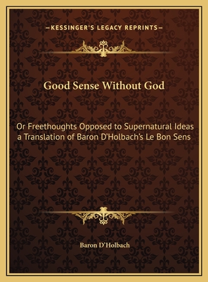 Good Sense Without God: Or Freethoughts Opposed to Supernatural Ideas a Translation of Baron D'Holbach's Le Bon Sens - D'Holbach, Baron