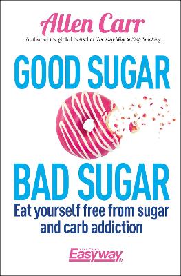 Good Sugar Bad Sugar: Eat yourself free from sugar and carb addiction - Carr, Allen, and Dicey, John