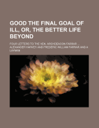 Good the Final Goal of Ill, Or, the Better Life Beyond; Four Letters to the Ven. Archdeacon Farrar