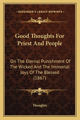 Good Thoughts For Priest And People: On The Eternal Punishment Of The Wicked And The Immortal Joys Of The Blessed (1867) - Thoughts