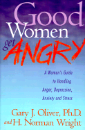 Good Women Get Angry: A Woman's Guide to Handling Her Anger, Depression, Anxiety, and Stress - Oliver, Gary J., and Wright, H. Norman