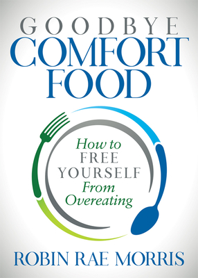 Goodbye Comfort Food: How to Free Yourself from Overeating - Morris, Robin Rae