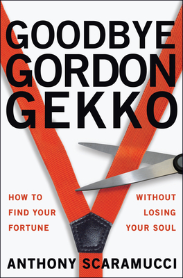 Goodbye Gordon Gekko: How to Find Your Fortune Without Losing Your Soul - Scaramucci, Anthony