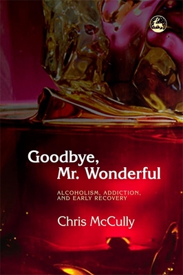 Goodbye, Mr. Wonderful: Alcoholism, Addiction and Early Recovery - McCully, Chris B