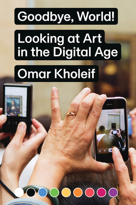 Goodbye, World! - Looking at Art in the Digital Age - Kholeif, Omar