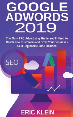 Google AdWords 2019: The Only PPC Advertising Guide You'll Need to Reach New Customers and Grow Your Business - SEO Beginners Guide Included - Klein, Eric