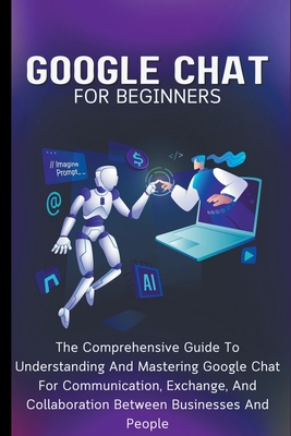 Google Chat For Beginners: The Comprehensive Guide To Understanding And Mastering Google Chat For Communication, Exchange, And Collaboration Between Businesses And People - Lumiere, Voltaire
