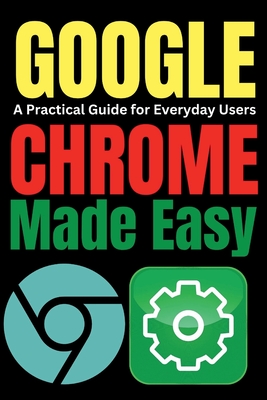 Google Chrome Made Easy: A Practical Guide for Everyday Users - Trends, Tech