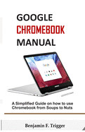Google Chromebook Manual: A Simplified Guide on How to use Chromebook from Soups to Nuts