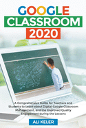 Google Classroom 2020: A Comprehensive Guide for Teachers and Students to Learn about Digital Google Classroom Management, and the Improved Quality Engagement during the Lessons