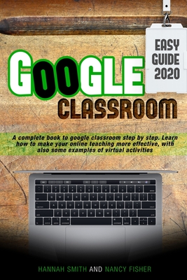 Google Classroom 2020 an Easy Guide: A complete book to google classroom step by step. Learn how to make your online teaching more effective, with also some examples of virtual activities - Fisher, Nancy, and Smith, Hannah