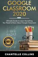 Google Classroom 2020: Ultimate Guide to Learn Everything You Need to Know About Google Classroom