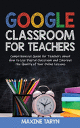 Google Classroom for Teachers: Comprehensive Guide for Teachers about How to Use Digital Classroom and Improve the Quality of Your Online Lessons