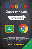 Google Classroom + Google Apps: 2021 Edition. For Teachers. User Manual to Learn Everything you Need About Google Classroom. An Easy Guide with Tips and Tricks to Improve the Quality of Your Lessons