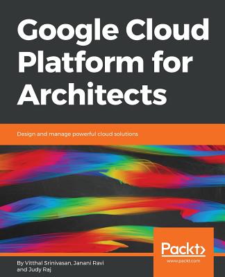 Google Cloud Platform for Architects: Design and manage powerful cloud solutions - Srinivasan, Vitthal, and Ravi, Janani, and Raj, Judy T