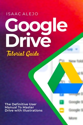 Google Drive Tutorial Guide: The Definitive User Manual To Master Drive with Illustrations - Alejo, Isaac