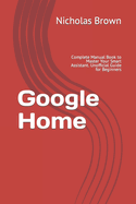 Google Home: Complete Manual Book to Master Your Smart Assistant. Unofficial Guide for Beginners