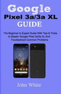 Google Pixel 3a/3a XL Guide: The Beginner to Expert Guide with Tips and Tricks to Master Google Pixel 3a/3a XL and Troubleshoot Common Problems