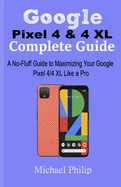 Google Pixel 4 & 4 XL Complete Guide: A No-Fluff Guide to Maximizing your Google Pixel 4/4 XL Like a Pro