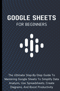 Google Sheets For Beginners: The Ultimate Step-By-Step Guide To Mastering Google Sheets To Simplify Data Analysis, Use Spreadsheets, Create Diagrams, And Boost Productivity