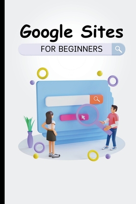 Google Sites For Beginners: The Complete Step-By-Step Guide On How To Create A Website, Exhibit Your Team's Work, And Collaborate Effectively - Lumiere, Voltaire