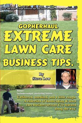 GopherHaul Extreme Lawn Care Business Tips.: Unfiltered, unedited, and a little rough. A collection of landscaping & lawn care business lessons. - Low, Steve