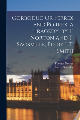 Gorboduc Or Ferrex and Porrex, a Tragedy, by T. Norton and T. Sackville, Ed. by L.T. Smith - Norton, Thomas, and Sackville, Thomas