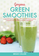 Gorgeous Green Smoothies: Recipes, Tips and Inspiring Stories Sharing the Benefits of Green Smoothies