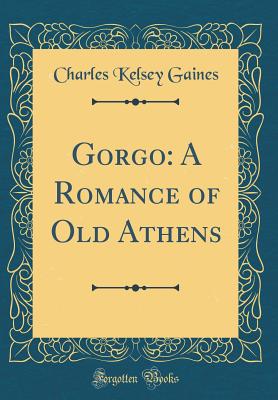 Gorgo: A Romance of Old Athens (Classic Reprint) - Gaines, Charles Kelsey