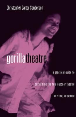 Gorilla Theatre: A Practical Guide to Performing the New Outdoor Theatre Anytime, Anywhere - Sanderson, Christopher Carter