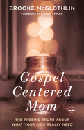 Gospel-Centered Mom: The Freeing Truth about What Your Kids Really Need